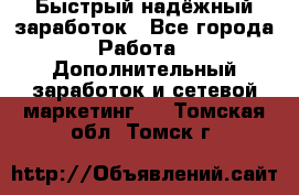 Быстрый надёжный заработок - Все города Работа » Дополнительный заработок и сетевой маркетинг   . Томская обл.,Томск г.